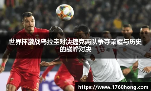 世界杯激战乌拉圭对决捷克两队争夺荣耀与历史的巅峰对决